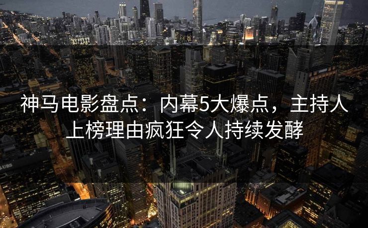 神马电影盘点：内幕5大爆点，主持人上榜理由疯狂令人持续发酵