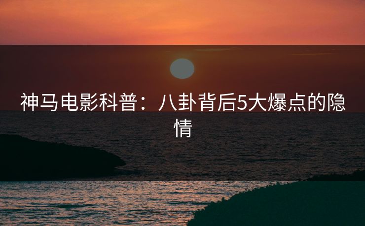 神马电影科普：八卦背后5大爆点的隐情