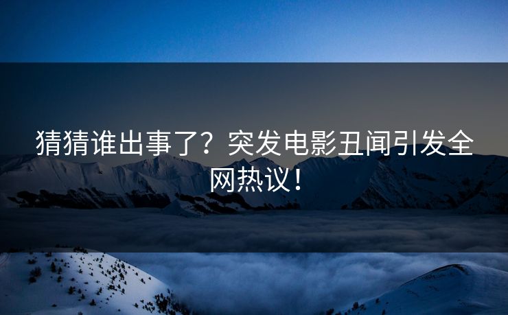 猜猜谁出事了？突发电影丑闻引发全网热议！