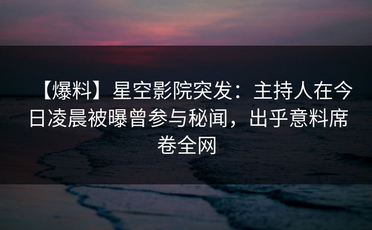 【爆料】星空影院突发：主持人在今日凌晨被曝曾参与秘闻，出乎意料席卷全网