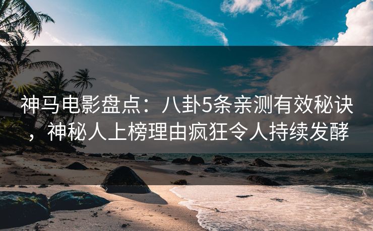 神马电影盘点：八卦5条亲测有效秘诀，神秘人上榜理由疯狂令人持续发酵
