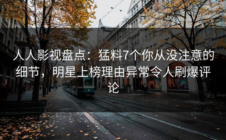 人人影视盘点：猛料7个你从没注意的细节，明星上榜理由异常令人刷爆评论