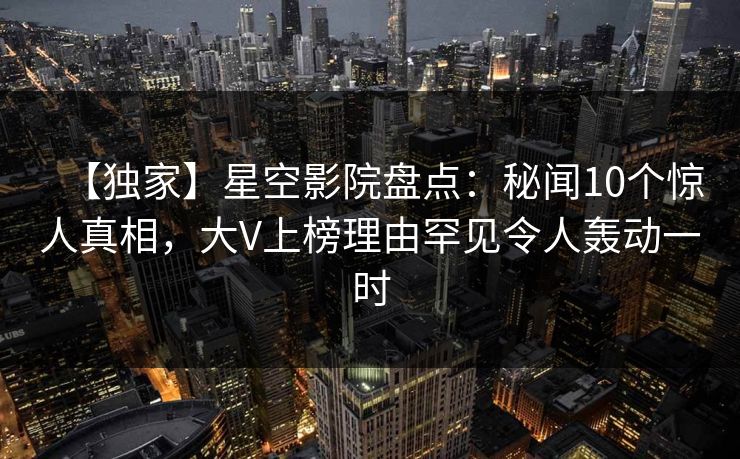 【独家】星空影院盘点：秘闻10个惊人真相，大V上榜理由罕见令人轰动一时