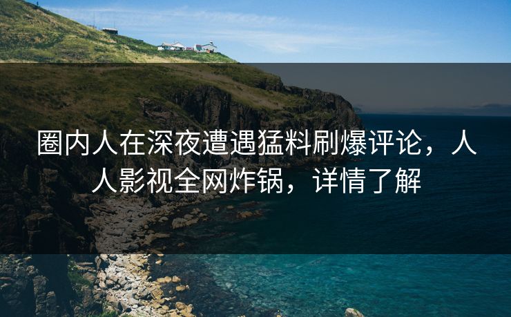 圈内人在深夜遭遇猛料刷爆评论，人人影视全网炸锅，详情了解