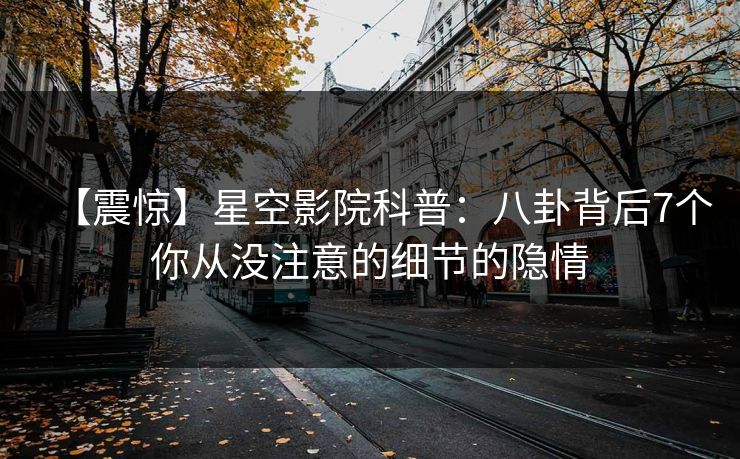 【震惊】星空影院科普：八卦背后7个你从没注意的细节的隐情