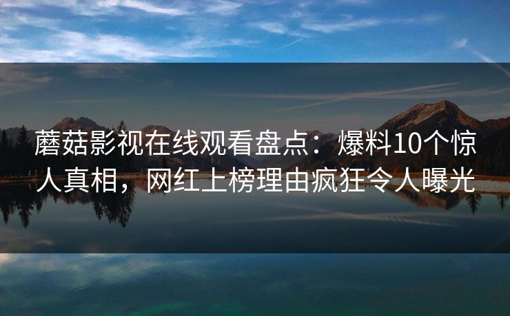 蘑菇影视在线观看盘点：爆料10个惊人真相，网红上榜理由疯狂令人曝光