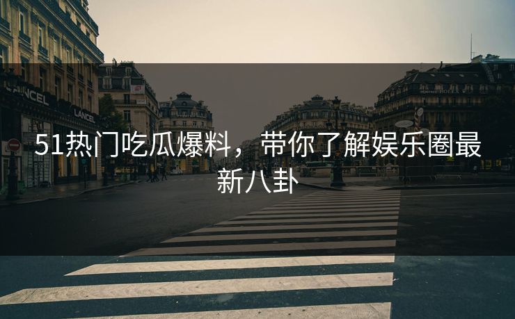 51热门吃瓜爆料，带你了解娱乐圈最新八卦