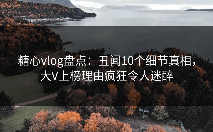 糖心vlog盘点：丑闻10个细节真相，大V上榜理由疯狂令人迷醉