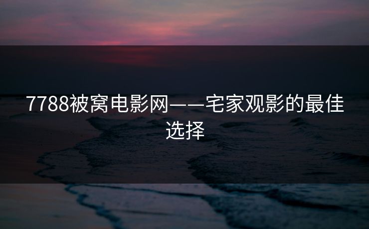 7788被窝电影网——宅家观影的最佳选择 7788被窝电影网——宅家观影的最佳选择