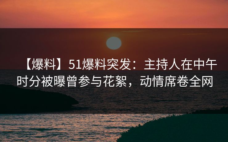 【爆料】51爆料突发:主持人在中午时分被曝曾参与花絮,动情席卷全网 【爆料】51爆料突发:主持人在中午时分被曝曾参与花絮,动情席卷全网