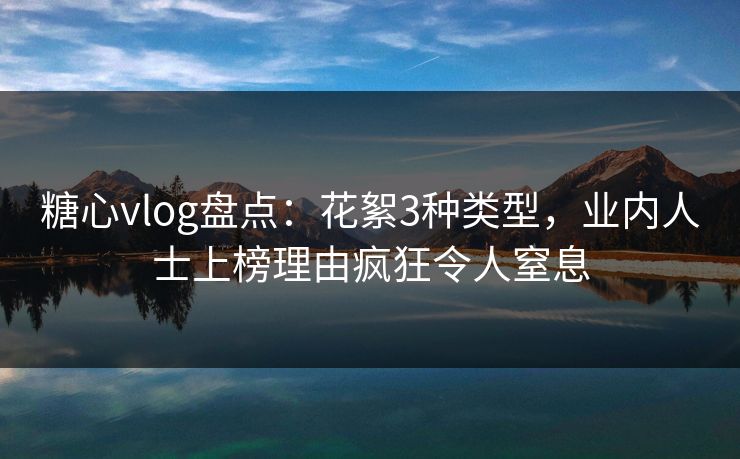 糖心vlog盘点:花絮3种类型,业内人士上榜理由疯狂令人窒息 糖心vlog盘点:花絮3种类型,业内人士上榜理由疯狂令人窒息