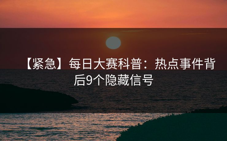 【紧急】每日大赛科普:热点事件背后9个隐藏信号 【紧急】每日大赛科普:热点事件背后9个隐藏信号