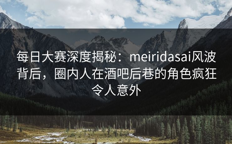 每日大赛深度揭秘:meiridasai风波背后,圈内人在酒吧后巷的角色疯狂令人意外 每日大赛深度揭秘:meiridasai风波背后,圈内人在酒吧后巷的角色疯狂令人意外