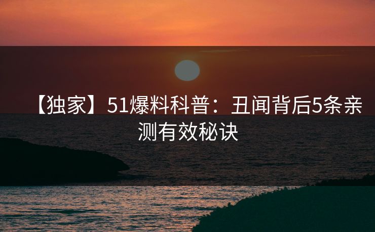 【独家】51爆料科普:丑闻背后5条亲测有效秘诀 【独家】51爆料科普:丑闻背后5条亲测有效秘诀