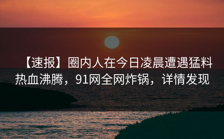 【速报】圈内人在今日凌晨遭遇猛料热血沸腾,91网全网炸锅,详情发现 【速报】圈内人在今日凌晨遭遇猛料热血沸腾,91网全网炸锅,详情发现