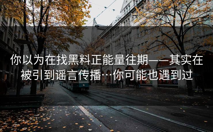 你以为在找黑料正能量往期——其实在被引到谣言传播…你可能也遇到过 你以为在找黑料正能量往期——其实在被引到谣言传播…你可能也遇到过