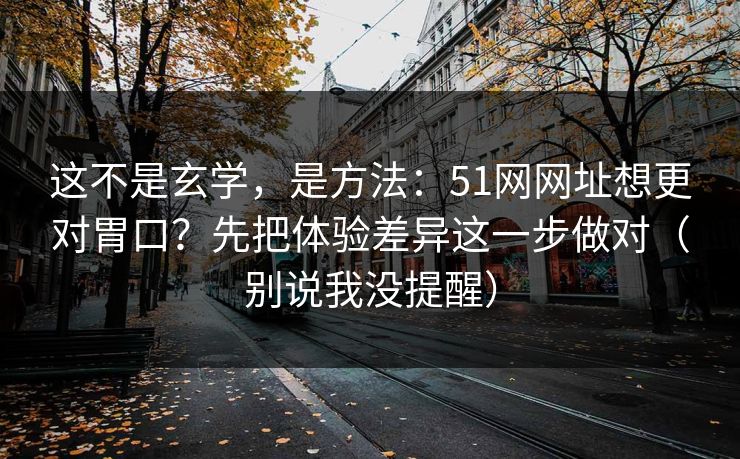 这不是玄学,是方法:51网网址想更对胃口?先把体验差异这一步做对(别说我没提醒) 这不是玄学,是方法:51网网址想更对胃口?先把体验差异这一步做对(别说我没提醒)