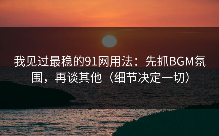 我见过最稳的91网用法:先抓BGM氛围,再谈其他(细节决定一切) 我见过最稳的91网用法:先抓BGM氛围,再谈其他(细节决定一切)