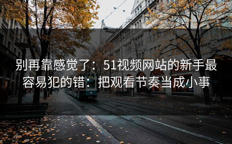 别再靠感觉了：51视频网站的新手最容易犯的错：把观看节奏当成小事
