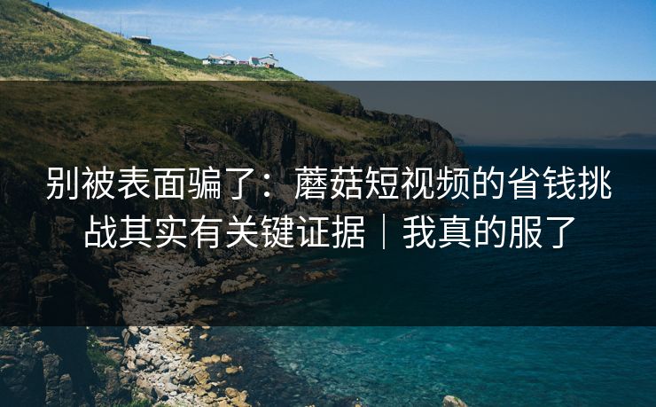 别被表面骗了:蘑菇短视频的省钱挑战其实有关键证据|我真的服了 别被表面骗了:蘑菇短视频的省钱挑战其实有关键证据|我真的服了