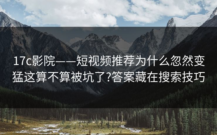 17c影院——短视频推荐为什么忽然变猛这算不算被坑了?答案藏在搜索技巧