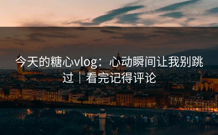 今天的糖心vlog：心动瞬间让我别跳过｜看完记得评论
