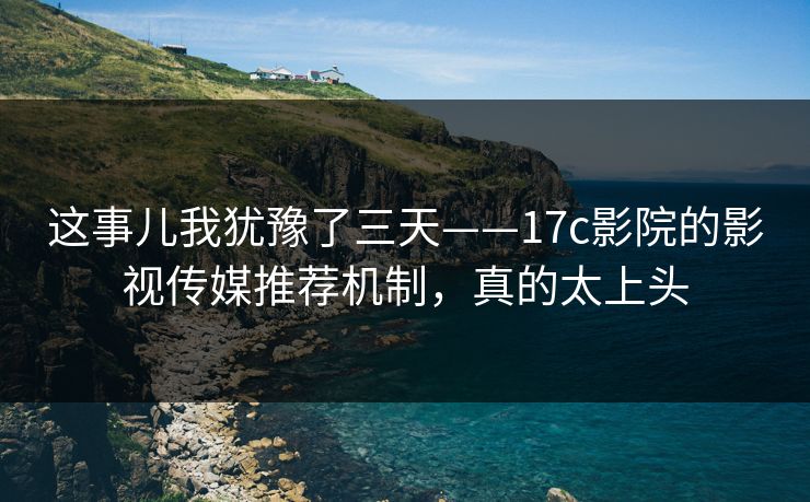 这事儿我犹豫了三天——17c影院的影视传媒推荐机制，真的太上头