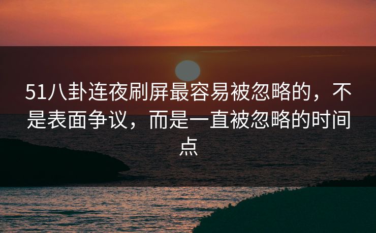 51八卦连夜刷屏最容易被忽略的，不是表面争议，而是一直被忽略的时间点