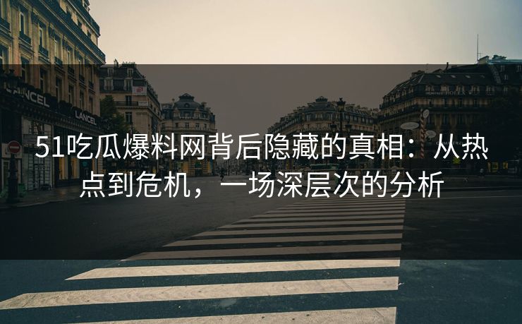 51吃瓜爆料网背后隐藏的真相：从热点到危机，一场深层次的分析