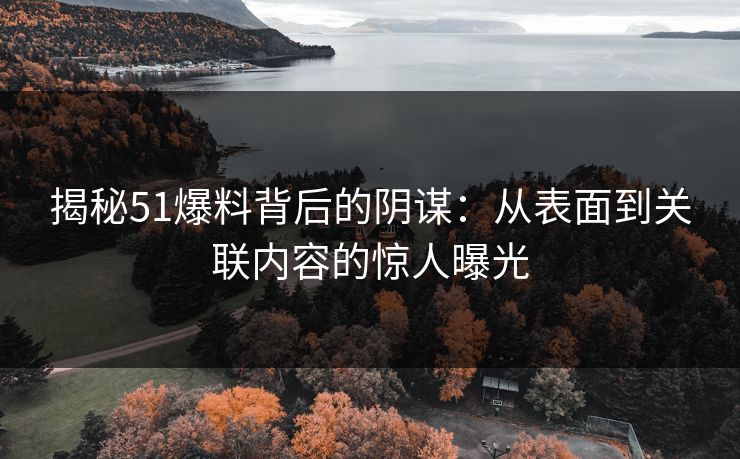 揭秘51爆料背后的阴谋：从表面到关联内容的惊人曝光